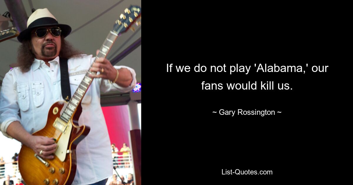 If we do not play 'Alabama,' our fans would kill us. — © Gary Rossington