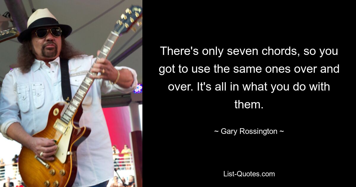 There's only seven chords, so you got to use the same ones over and over. It's all in what you do with them. — © Gary Rossington