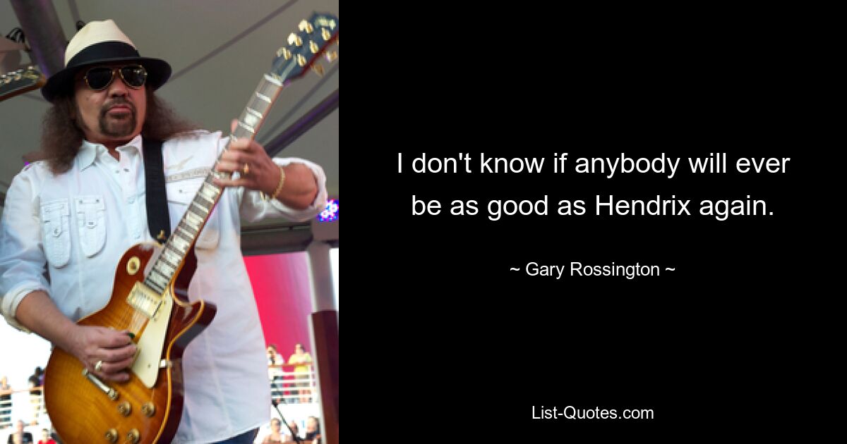 I don't know if anybody will ever be as good as Hendrix again. — © Gary Rossington