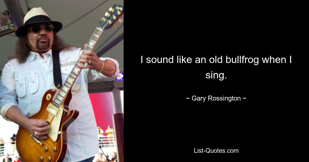 I sound like an old bullfrog when I sing. — © Gary Rossington