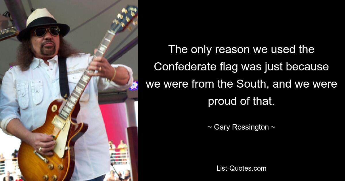 The only reason we used the Confederate flag was just because we were from the South, and we were proud of that. — © Gary Rossington