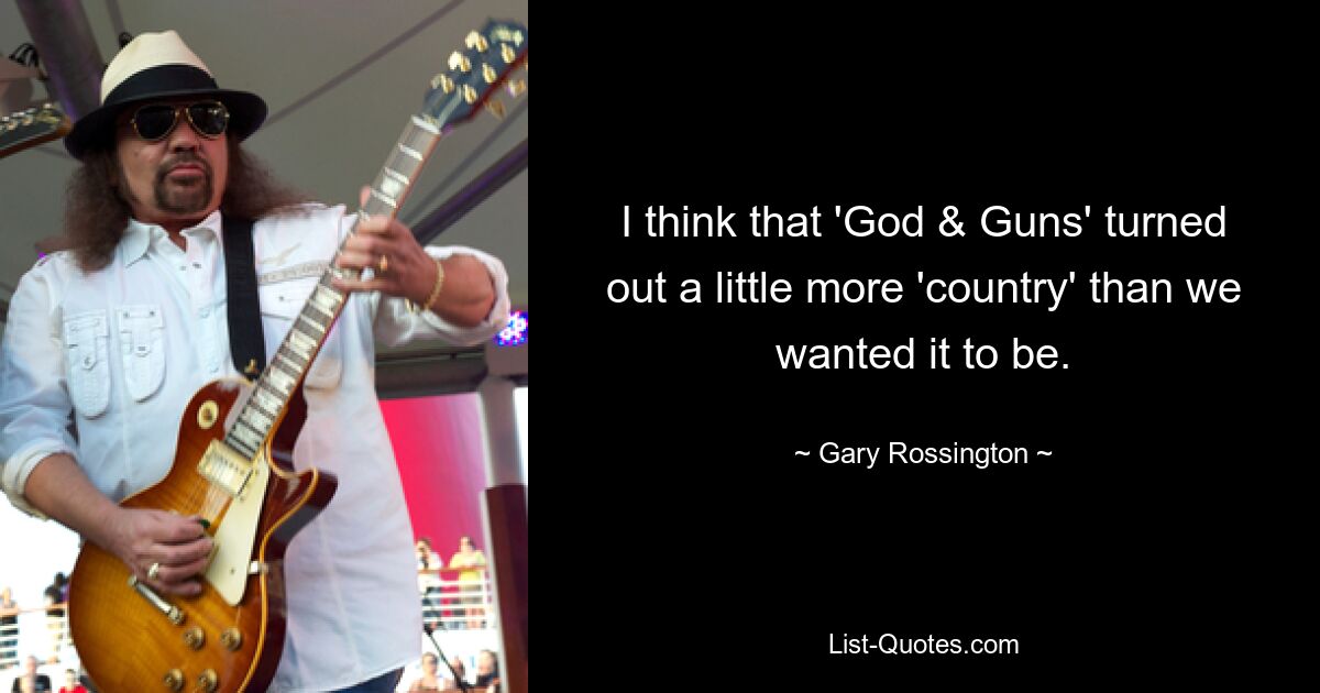 I think that 'God & Guns' turned out a little more 'country' than we wanted it to be. — © Gary Rossington