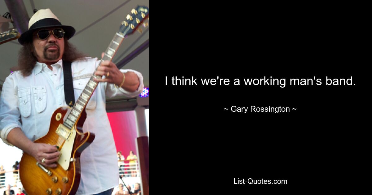 I think we're a working man's band. — © Gary Rossington