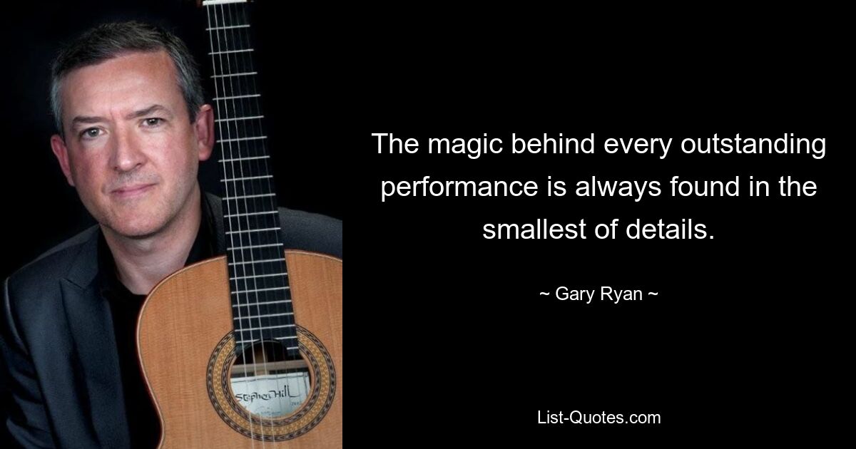 The magic behind every outstanding performance is always found in the smallest of details. — © Gary Ryan