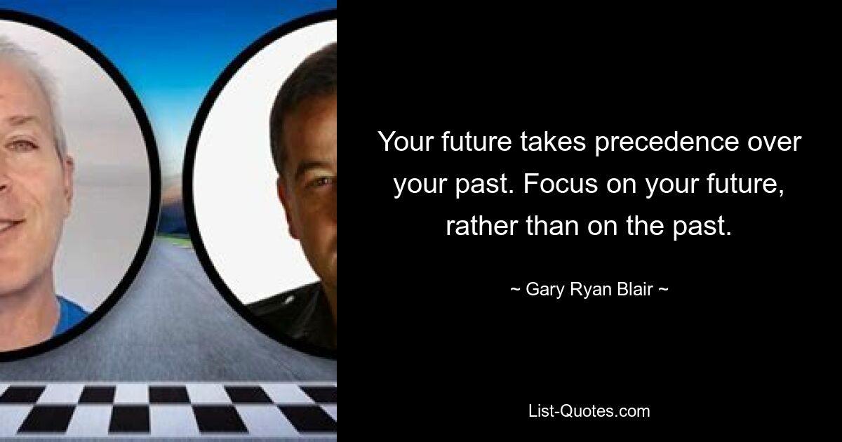 Your future takes precedence over your past. Focus on your future, rather than on the past. — © Gary Ryan Blair