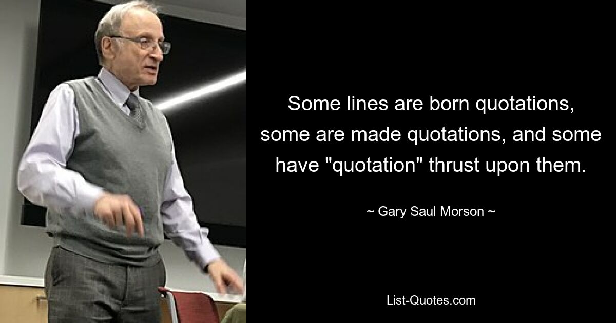 Some lines are born quotations, some are made quotations, and some have "quotation" thrust upon them. — © Gary Saul Morson