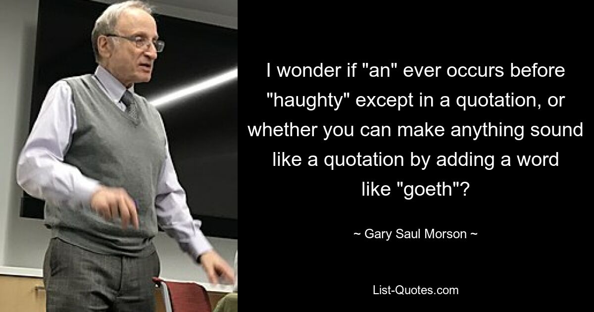 I wonder if "an" ever occurs before "haughty" except in a quotation, or whether you can make anything sound like a quotation by adding a word like "goeth"? — © Gary Saul Morson