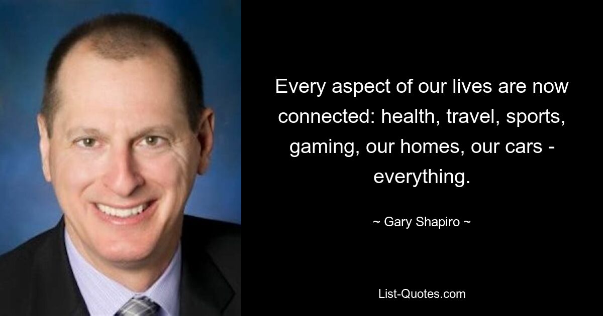 Every aspect of our lives are now connected: health, travel, sports, gaming, our homes, our cars - everything. — © Gary Shapiro