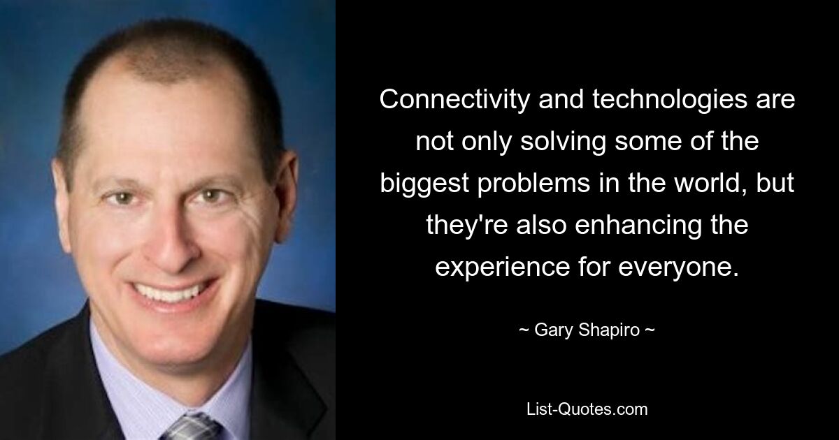 Connectivity and technologies are not only solving some of the biggest problems in the world, but they're also enhancing the experience for everyone. — © Gary Shapiro