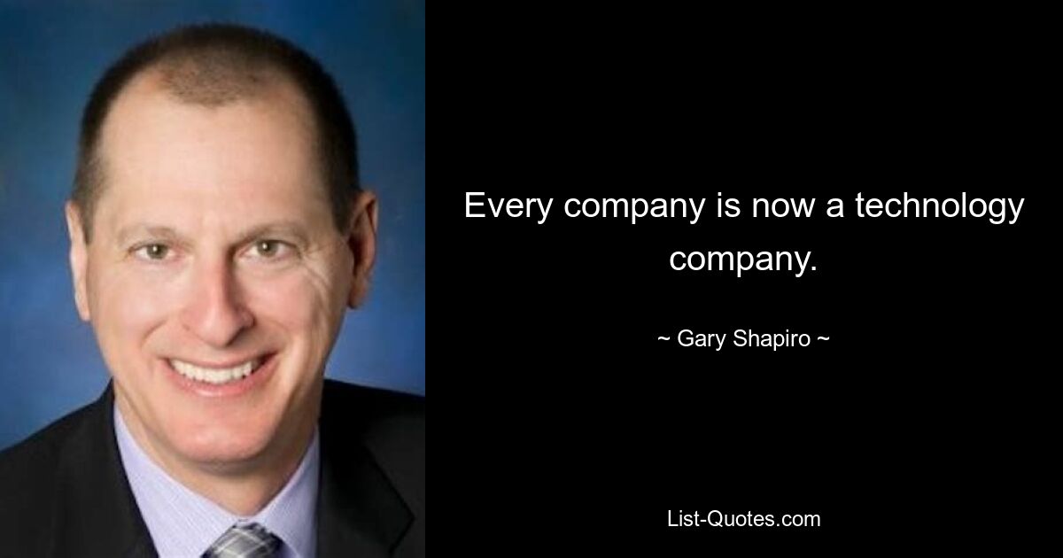 Every company is now a technology company. — © Gary Shapiro