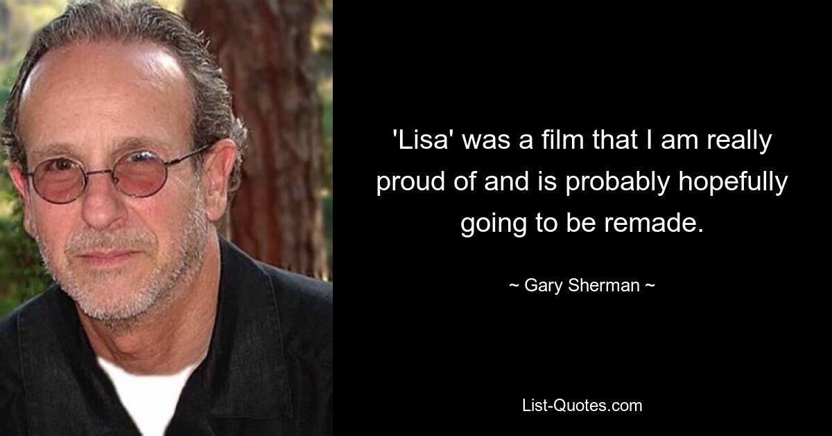 'Lisa' was a film that I am really proud of and is probably hopefully going to be remade. — © Gary Sherman