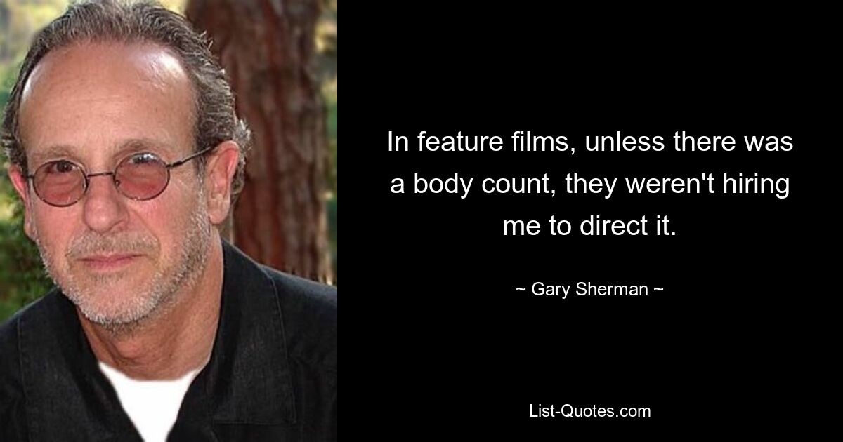 In feature films, unless there was a body count, they weren't hiring me to direct it. — © Gary Sherman