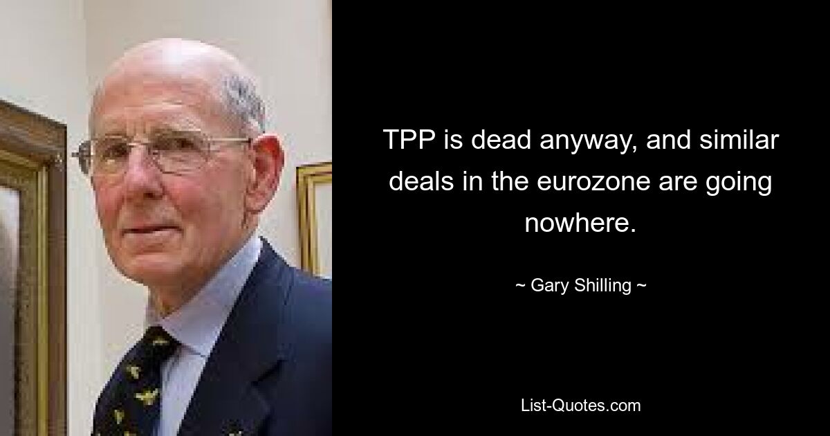 TPP is dead anyway, and similar deals in the eurozone are going nowhere. — © Gary Shilling