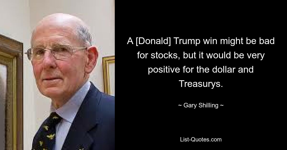 A [Donald] Trump win might be bad for stocks, but it would be very positive for the dollar and Treasurys. — © Gary Shilling