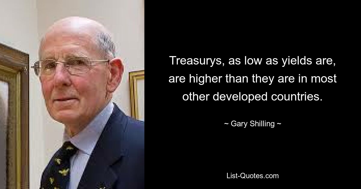 Treasurys, as low as yields are, are higher than they are in most other developed countries. — © Gary Shilling