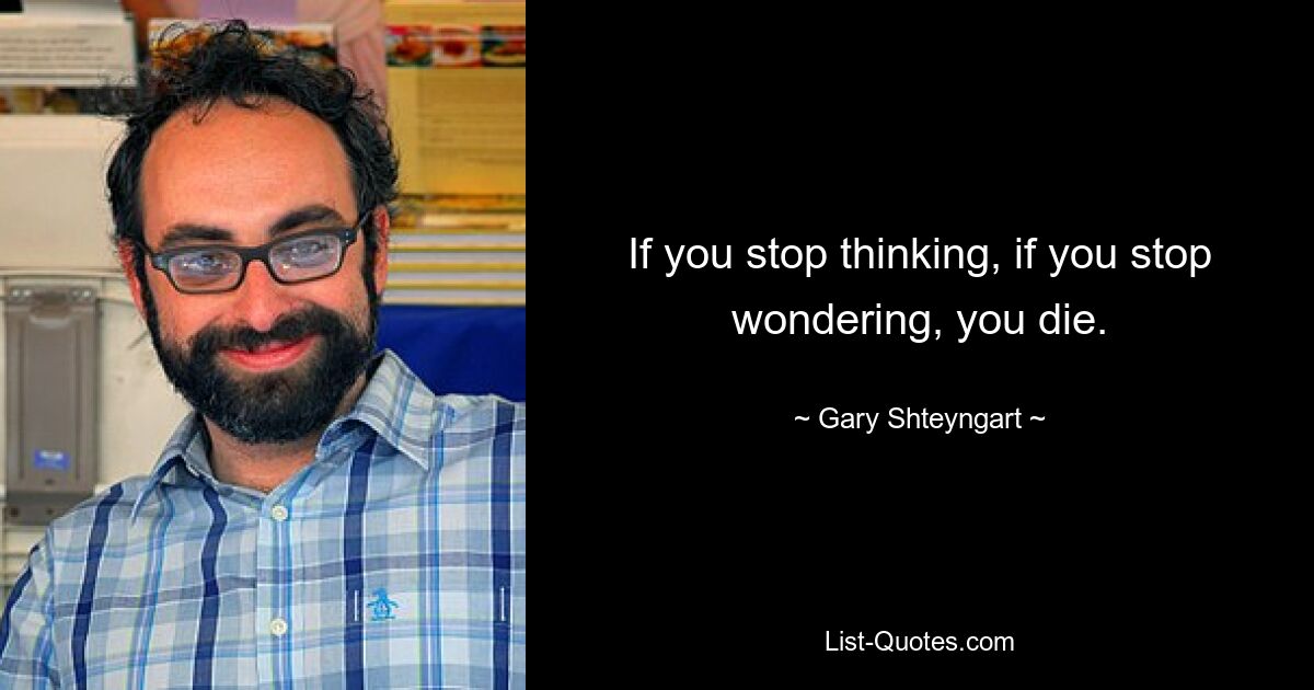 If you stop thinking, if you stop wondering, you die. — © Gary Shteyngart