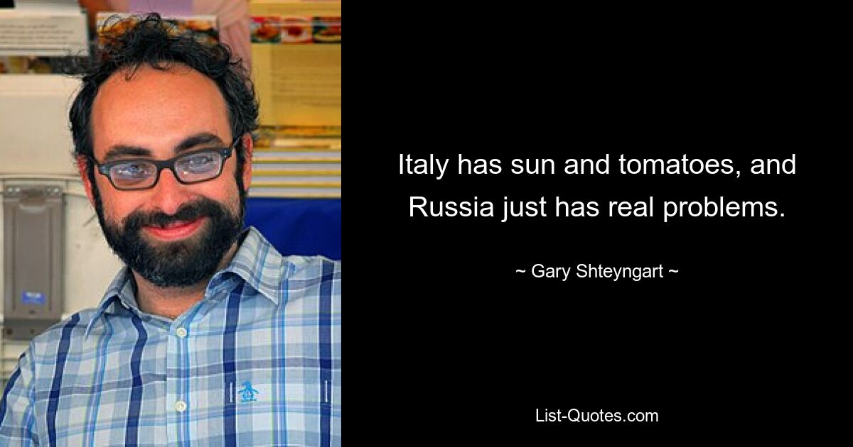 Italy has sun and tomatoes, and Russia just has real problems. — © Gary Shteyngart