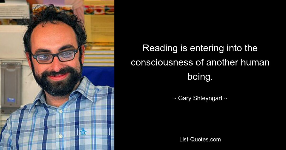 Reading is entering into the consciousness of another human being. — © Gary Shteyngart