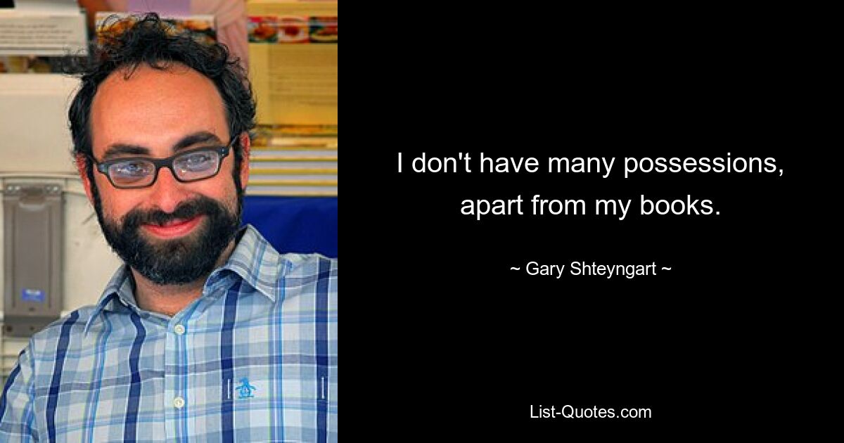 I don't have many possessions, apart from my books. — © Gary Shteyngart