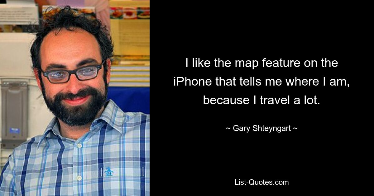 I like the map feature on the iPhone that tells me where I am, because I travel a lot. — © Gary Shteyngart