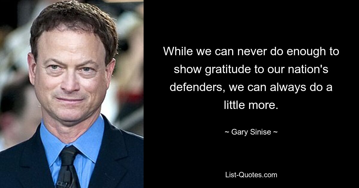 While we can never do enough to show gratitude to our nation's defenders, we can always do a little more. — © Gary Sinise