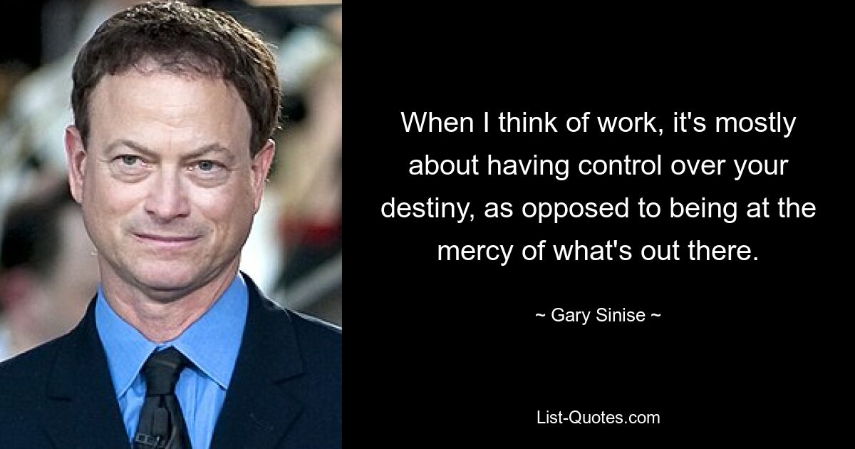 When I think of work, it's mostly about having control over your destiny, as opposed to being at the mercy of what's out there. — © Gary Sinise