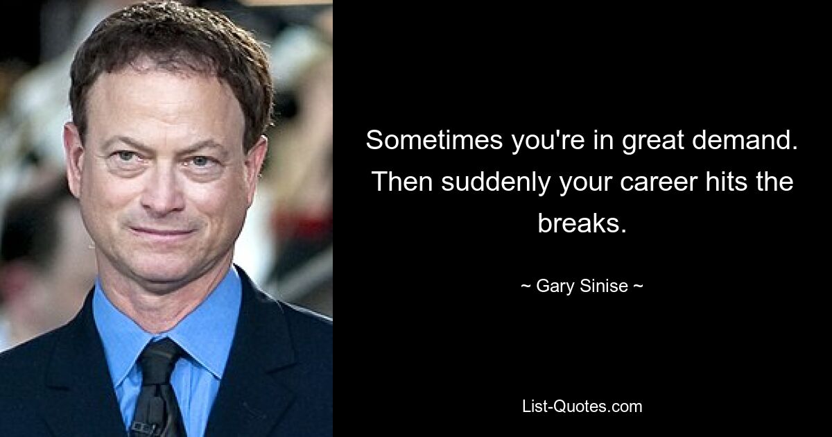 Sometimes you're in great demand. Then suddenly your career hits the breaks. — © Gary Sinise