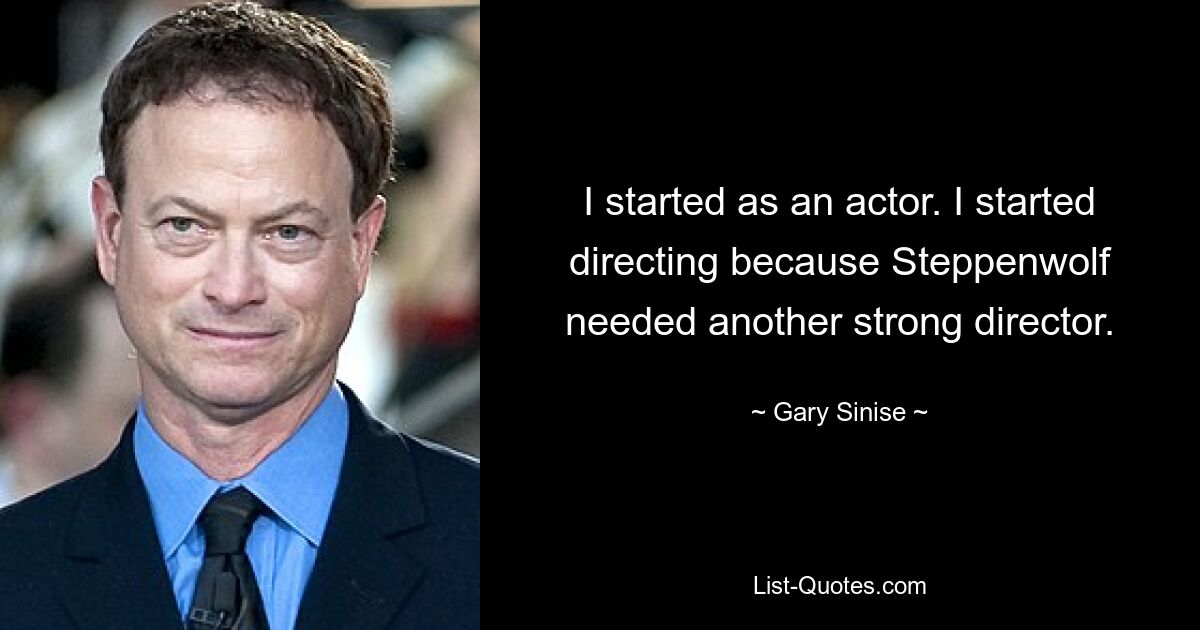 I started as an actor. I started directing because Steppenwolf needed another strong director. — © Gary Sinise