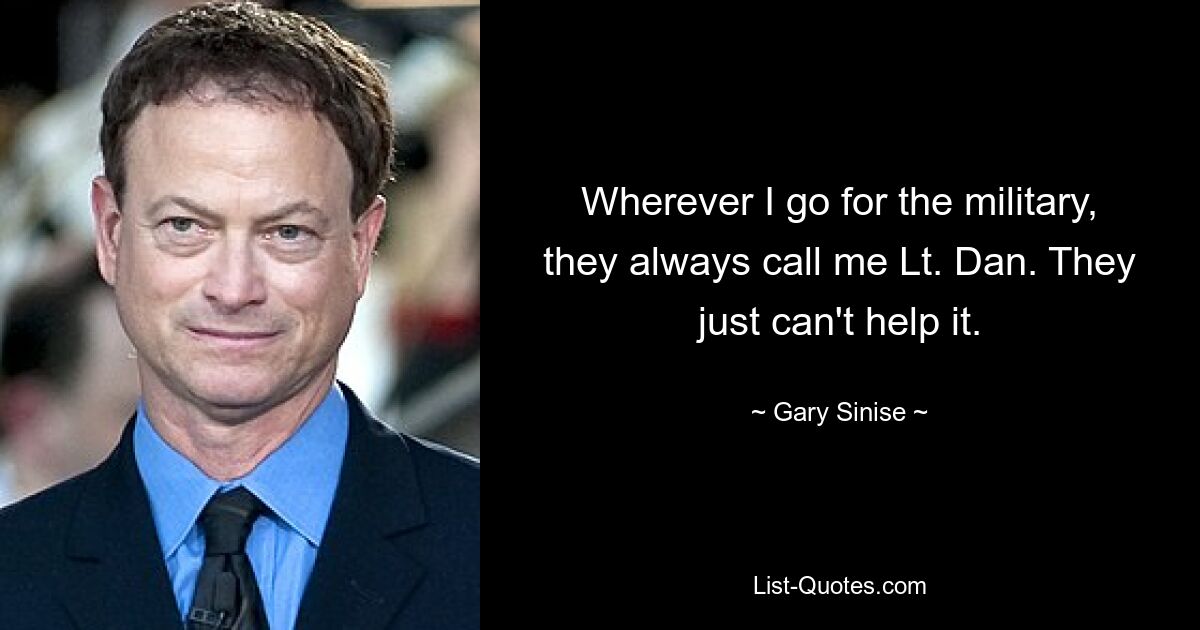 Wherever I go for the military, they always call me Lt. Dan. They just can't help it. — © Gary Sinise