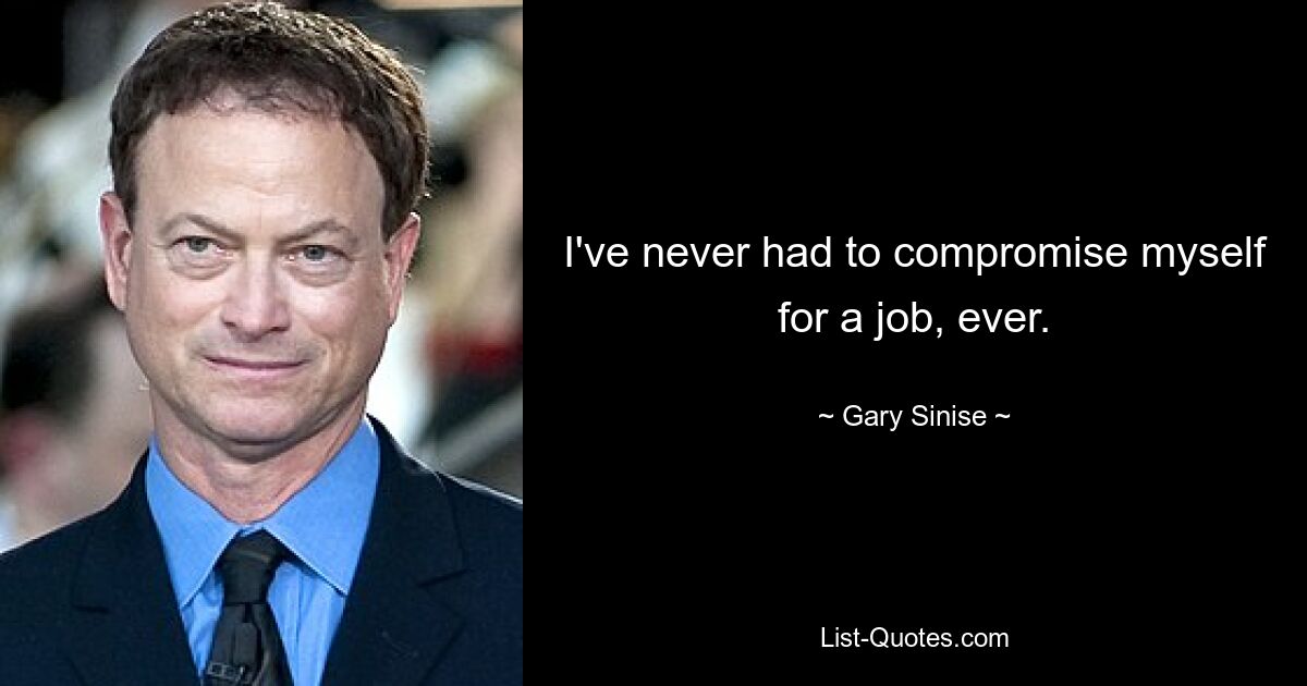 I've never had to compromise myself for a job, ever. — © Gary Sinise