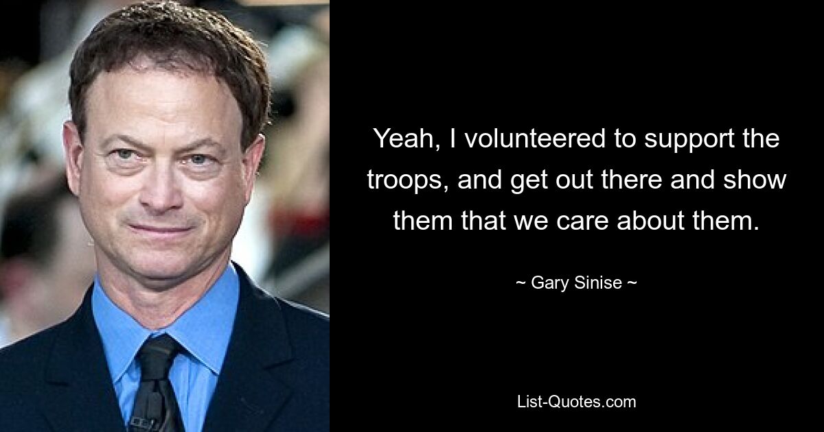 Yeah, I volunteered to support the troops, and get out there and show them that we care about them. — © Gary Sinise