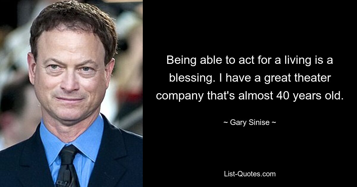 Being able to act for a living is a blessing. I have a great theater company that's almost 40 years old. — © Gary Sinise