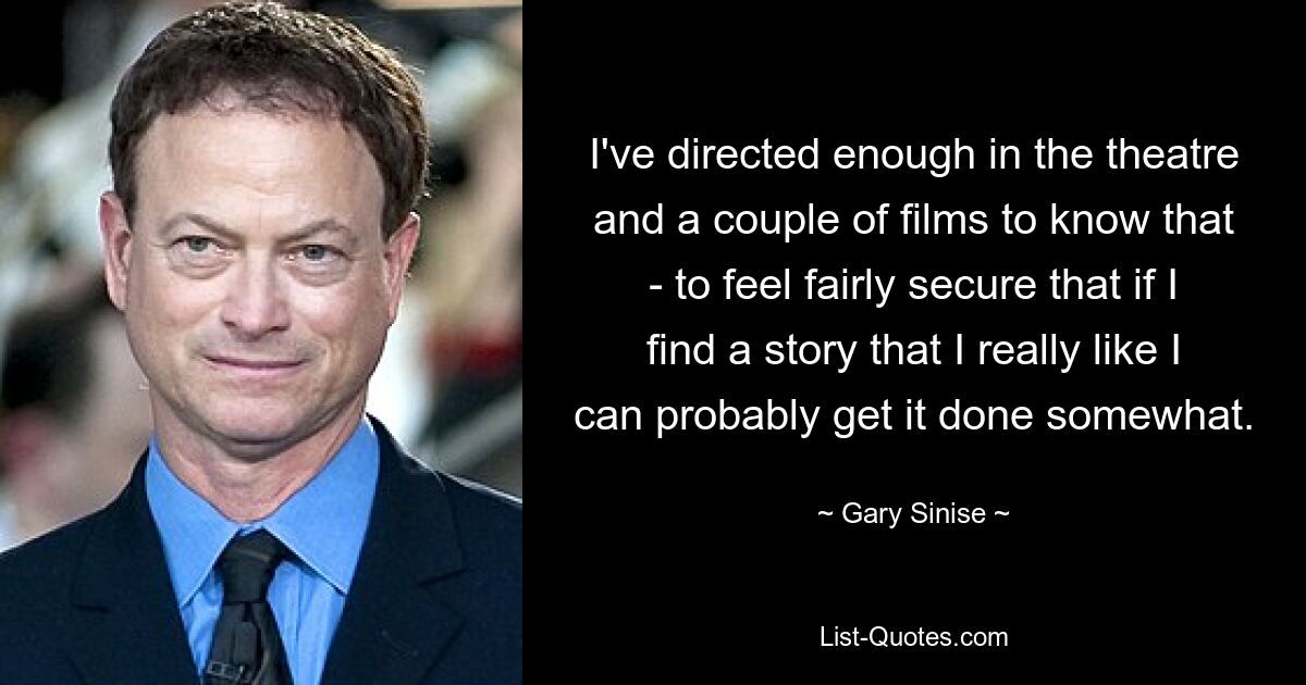 I've directed enough in the theatre and a couple of films to know that - to feel fairly secure that if I find a story that I really like I can probably get it done somewhat. — © Gary Sinise