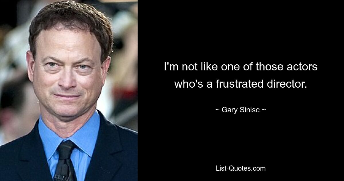 I'm not like one of those actors who's a frustrated director. — © Gary Sinise