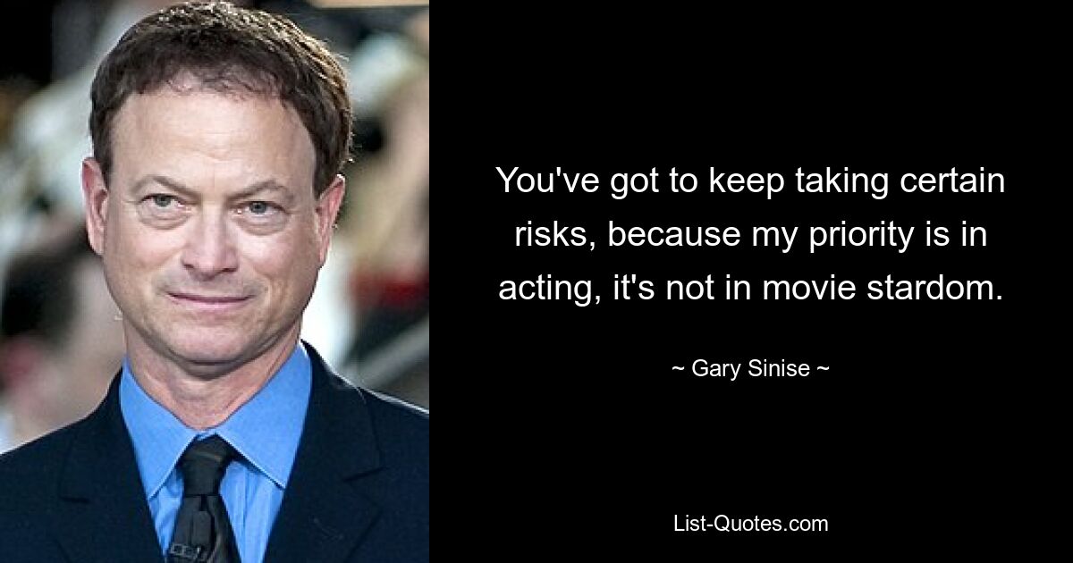 You've got to keep taking certain risks, because my priority is in acting, it's not in movie stardom. — © Gary Sinise