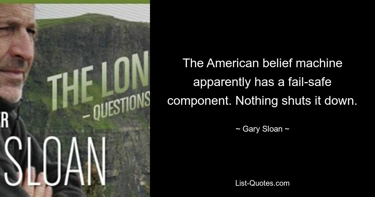 The American belief machine apparently has a fail-safe component. Nothing shuts it down. — © Gary Sloan