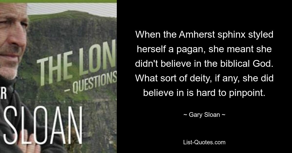 When the Amherst sphinx styled herself a pagan, she meant she didn't believe in the biblical God. What sort of deity, if any, she did believe in is hard to pinpoint. — © Gary Sloan