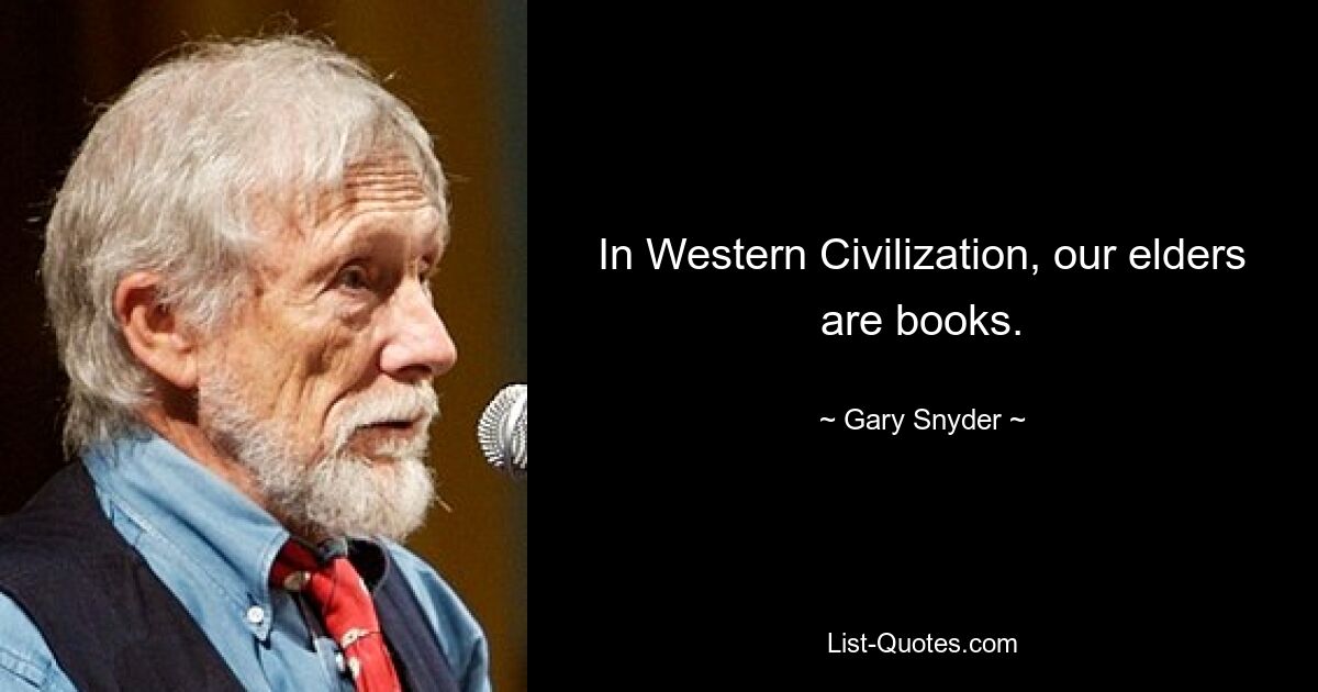 In Western Civilization, our elders are books. — © Gary Snyder