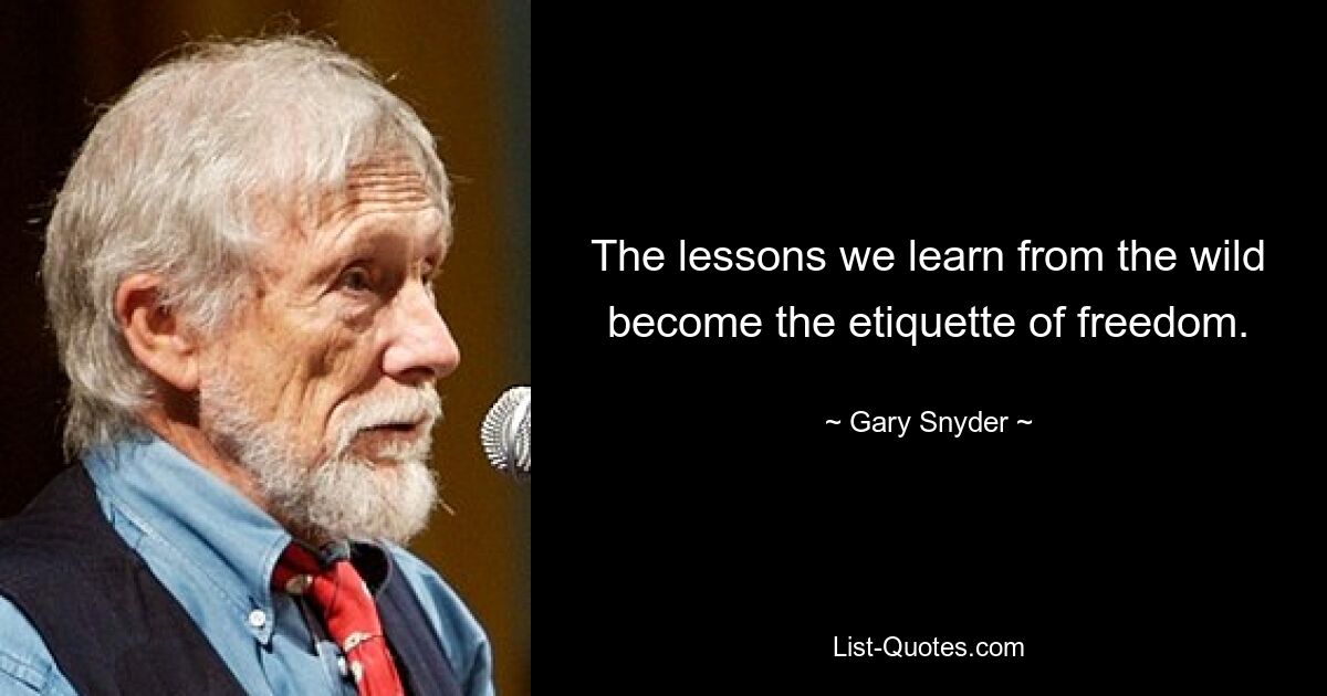 The lessons we learn from the wild become the etiquette of freedom. — © Gary Snyder