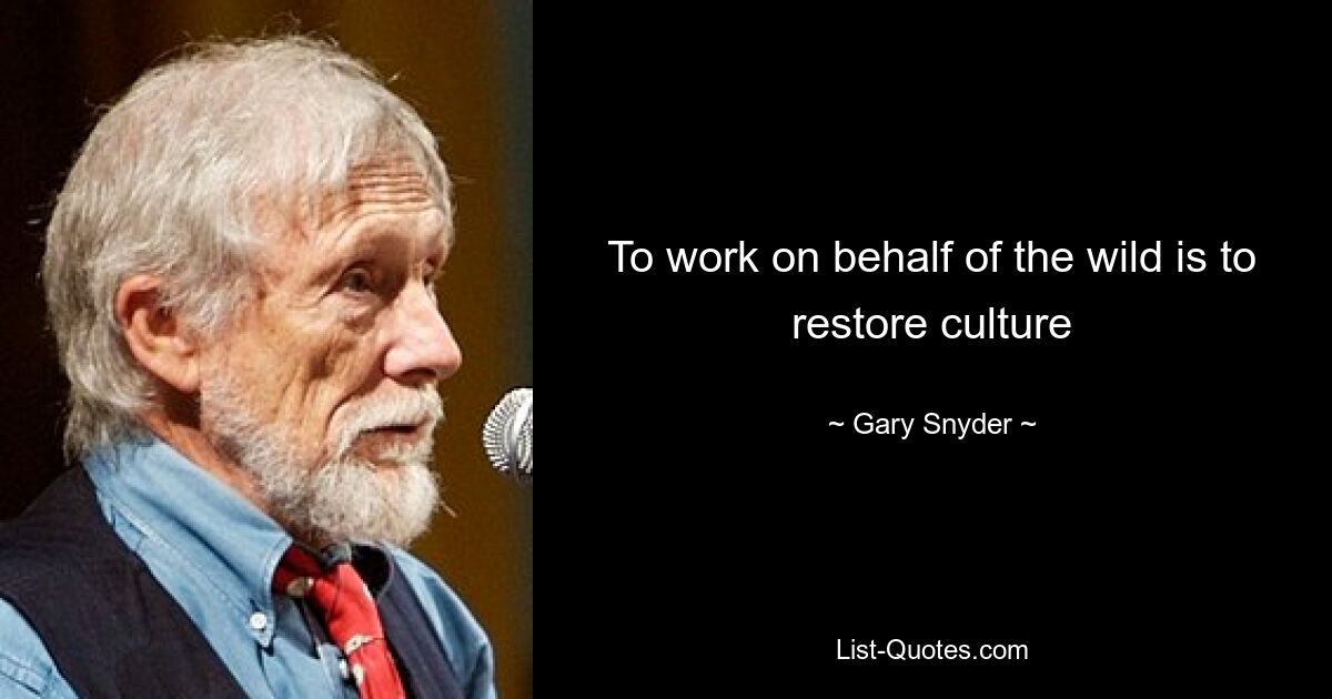 To work on behalf of the wild is to restore culture — © Gary Snyder