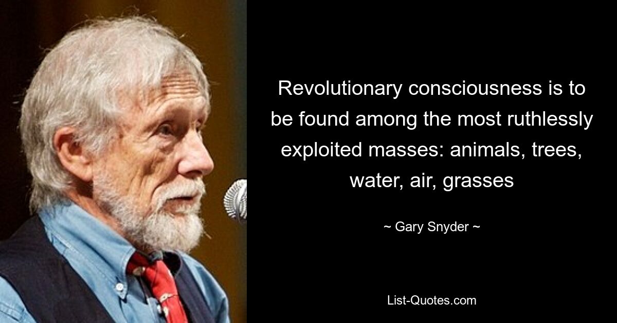 Revolutionary consciousness is to be found among the most ruthlessly exploited masses: animals, trees, water, air, grasses — © Gary Snyder