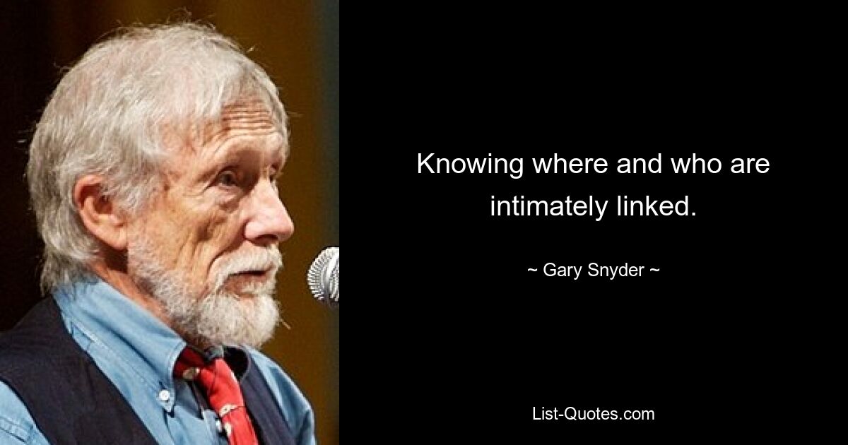 Knowing where and who are intimately linked. — © Gary Snyder