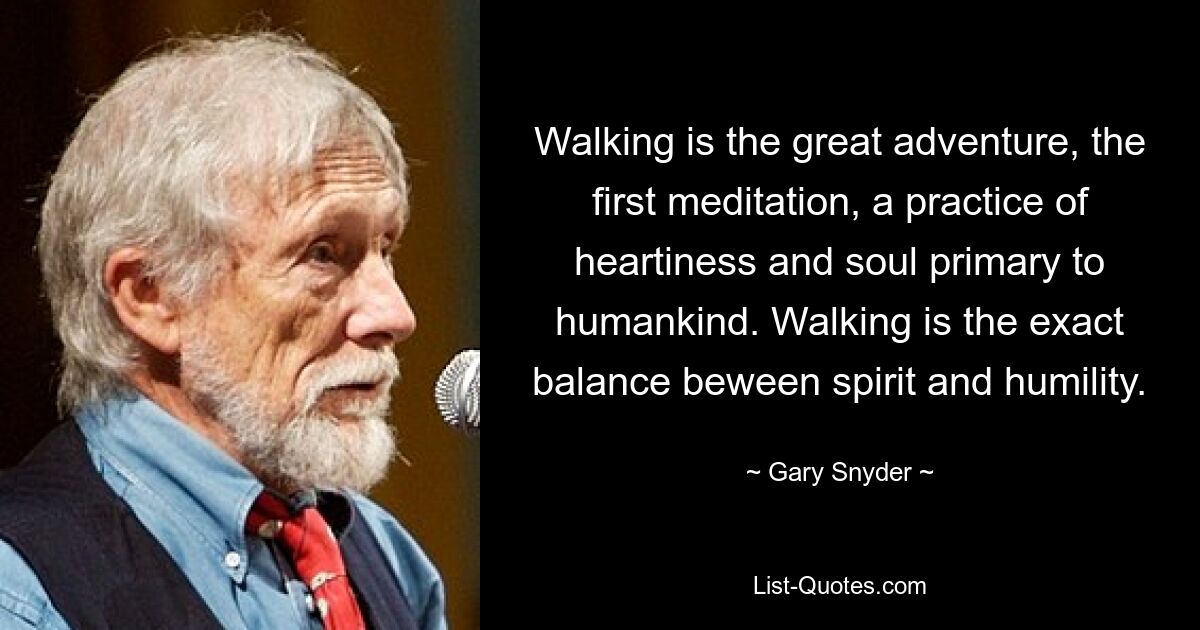 Walking is the great adventure, the first meditation, a practice of heartiness and soul primary to humankind. Walking is the exact balance beween spirit and humility. — © Gary Snyder