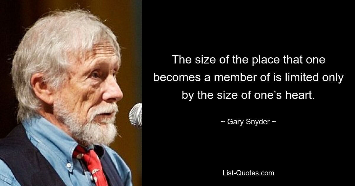 The size of the place that one becomes a member of is limited only by the size of one’s heart. — © Gary Snyder