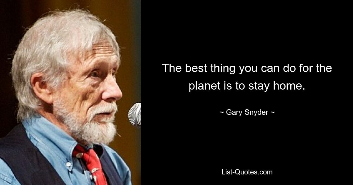 The best thing you can do for the planet is to stay home. — © Gary Snyder