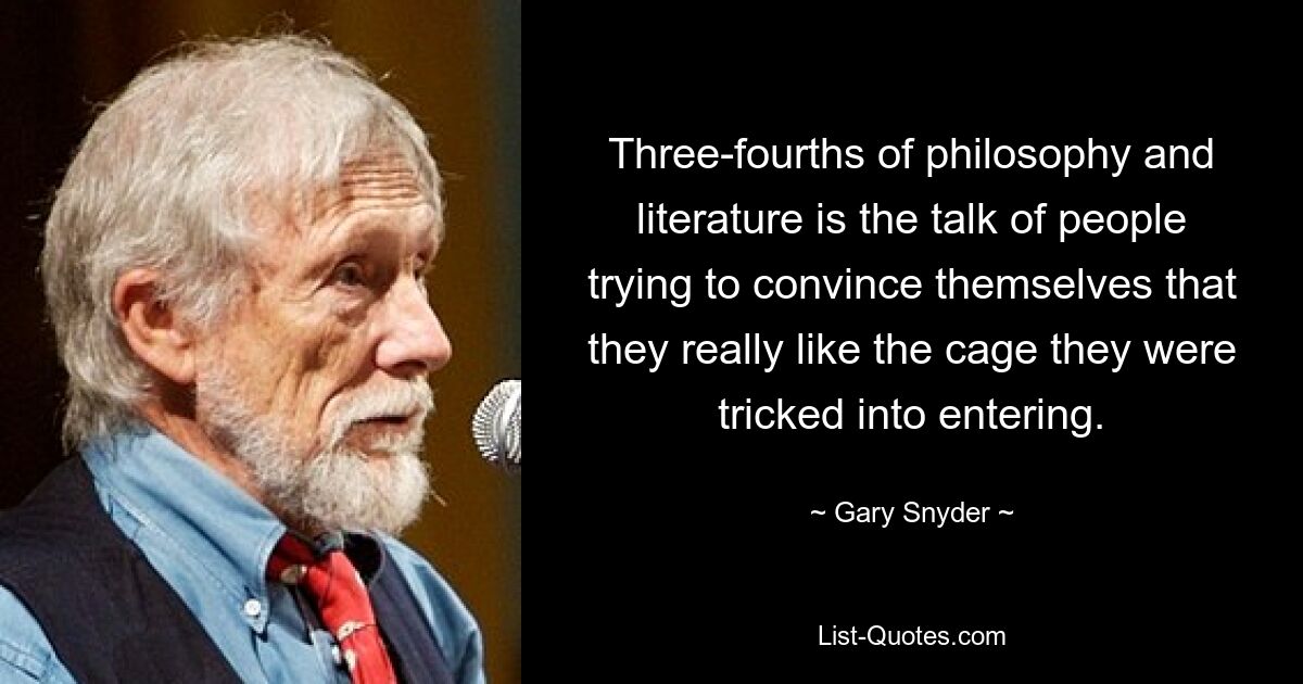 Three-fourths of philosophy and literature is the talk of people trying to convince themselves that they really like the cage they were tricked into entering. — © Gary Snyder