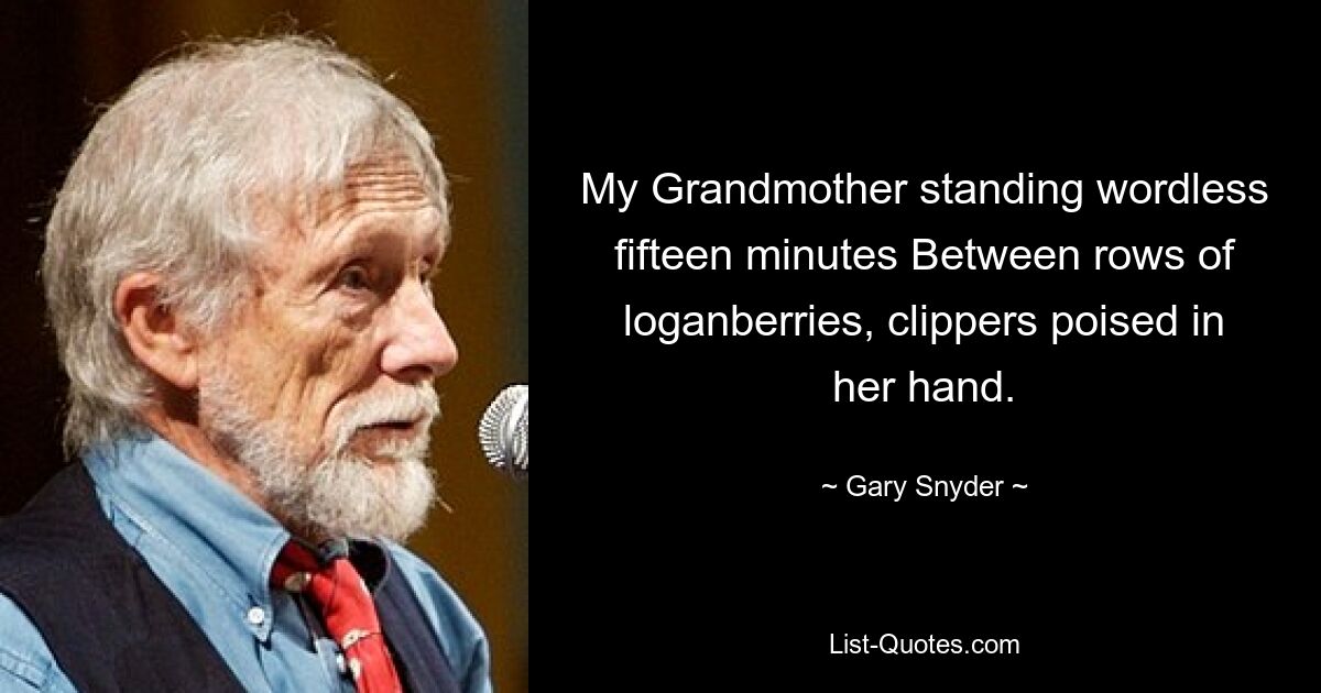 My Grandmother standing wordless fifteen minutes Between rows of loganberries, clippers poised in her hand. — © Gary Snyder