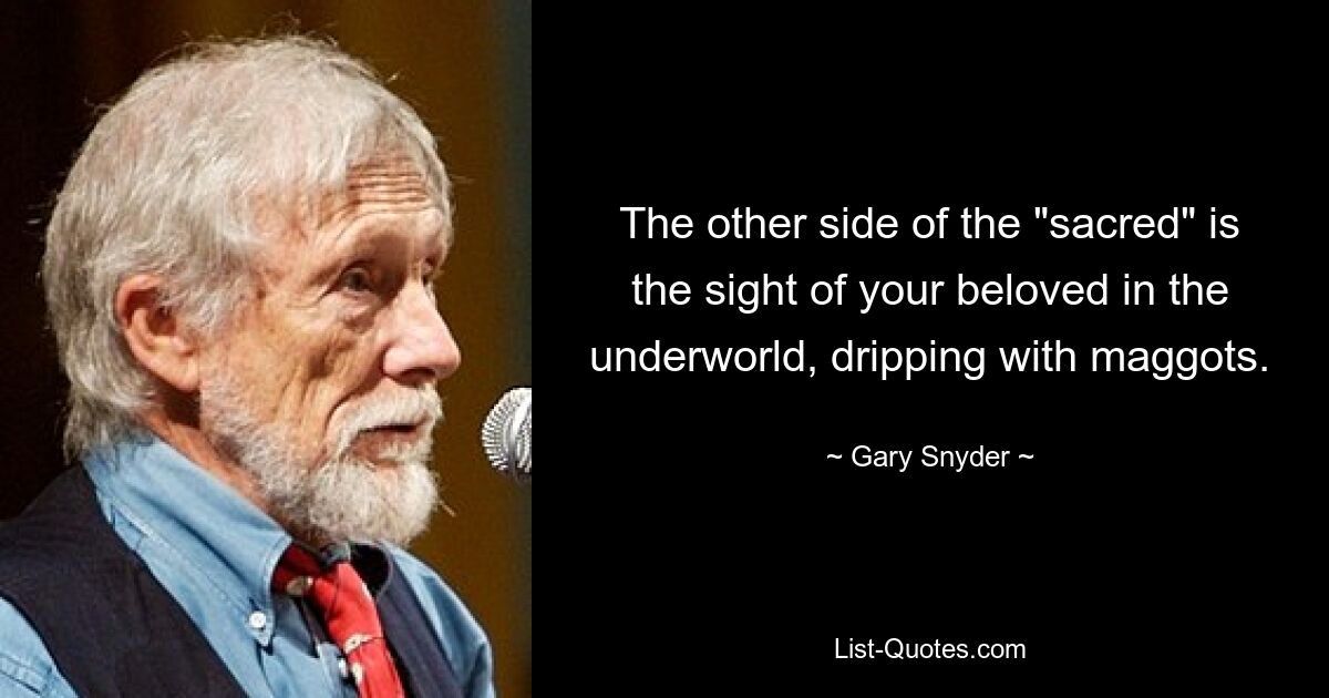 The other side of the "sacred" is the sight of your beloved in the underworld, dripping with maggots. — © Gary Snyder