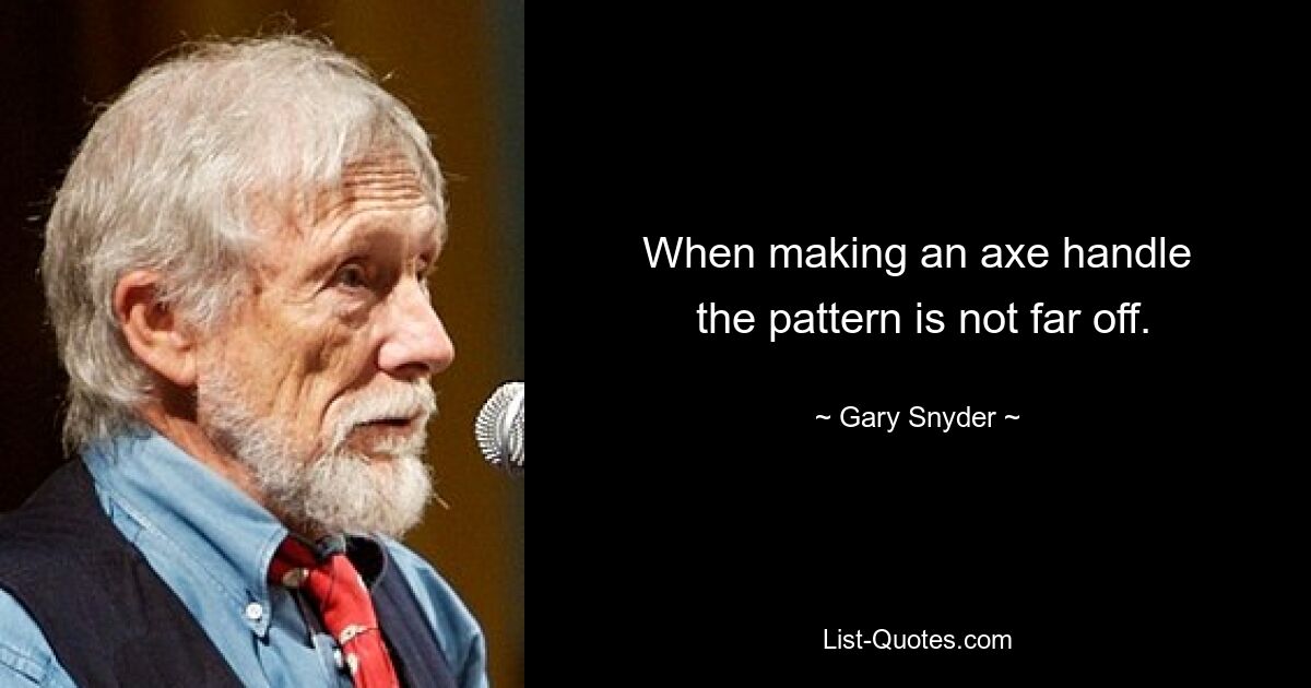 When making an axe handle
 the pattern is not far off. — © Gary Snyder