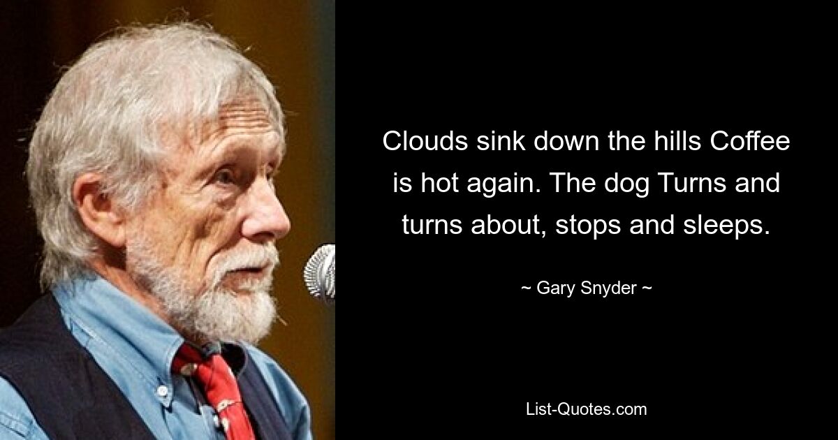 Clouds sink down the hills Coffee is hot again. The dog Turns and turns about, stops and sleeps. — © Gary Snyder